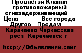 Продаётся Клапан противопожарный огнезадерживающий  › Цена ­ 8 000 - Все города Другое » Продам   . Карачаево-Черкесская респ.,Карачаевск г.